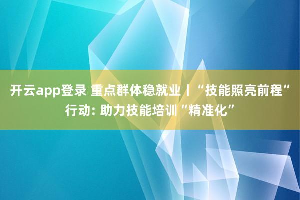 开云app登录 重点群体稳就业丨“技能照亮前程”行动: 助力技能培训“精准化”