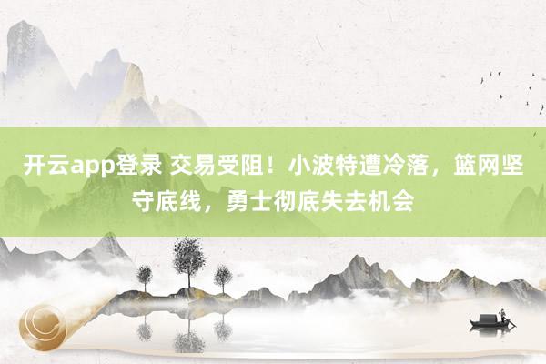 开云app登录 交易受阻！小波特遭冷落，篮网坚守底线，勇士彻底失去机会