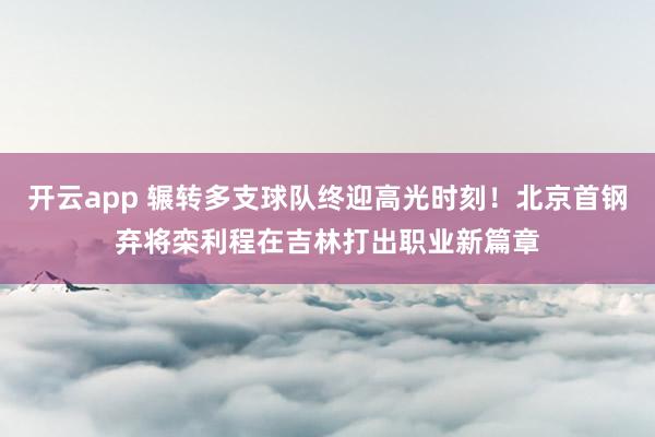 开云app 辗转多支球队终迎高光时刻！北京首钢弃将栾利程在吉林打出职业新篇章