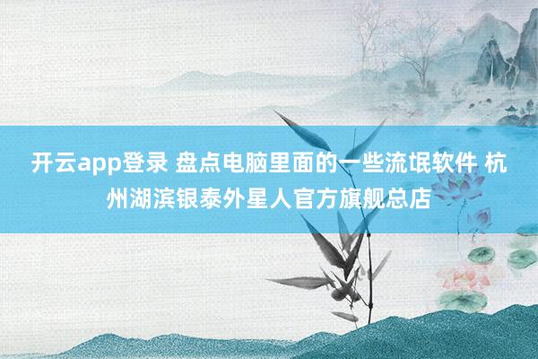 开云app登录 盘点电脑里面的一些流氓软件 杭州湖滨银泰外星人官方旗舰总店