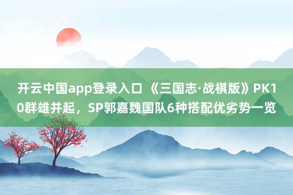 开云中国app登录入口 《三国志·战棋版》PK10群雄并起，SP郭嘉魏国队6种搭配优劣势一览