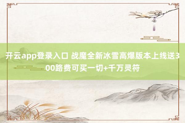 开云app登录入口 战魔全新冰雪高爆版本上线送300路费可买一切+千万灵符
