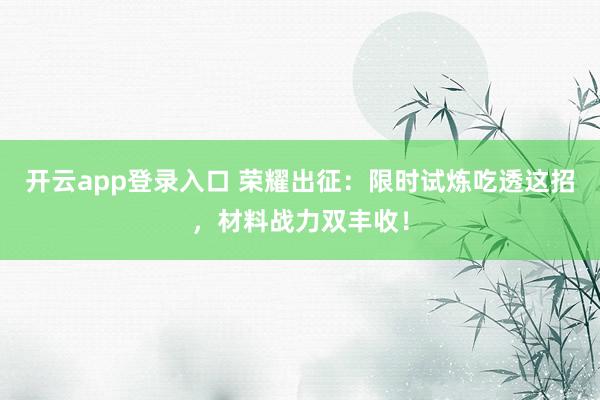 开云app登录入口 荣耀出征:限时试炼吃透这招,材料战力双丰收!