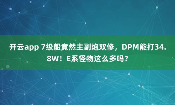 开云app 7级船竟然主副炮双修，DPM能打34.8W！E系怪物这么多吗？
