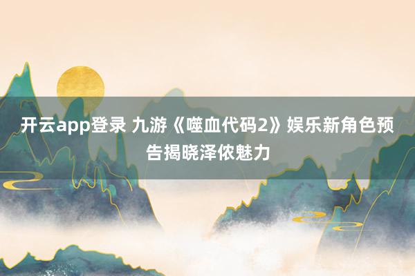开云app登录 九游《噬血代码2》娱乐新角色预告揭晓泽侬魅力