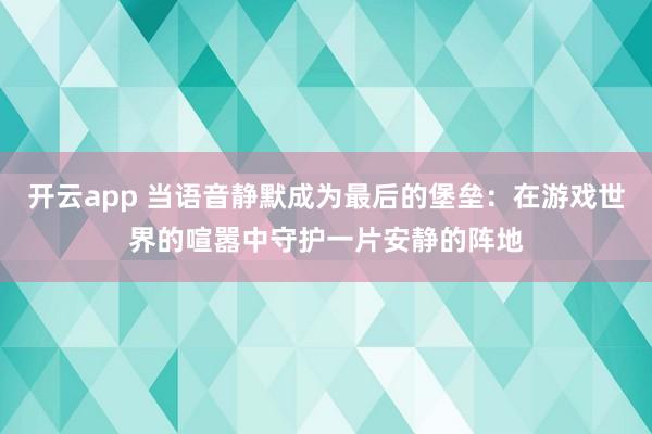 开云app 当语音静默成为最后的堡垒：在游戏世界的喧嚣中守护一片安静的阵地