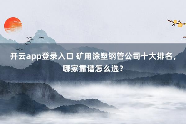 开云app登录入口 矿用涂塑钢管公司十大排名，哪家靠谱怎么选？