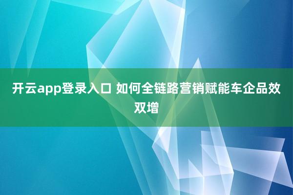 开云app登录入口 如何全链路营销赋能车企品效双增