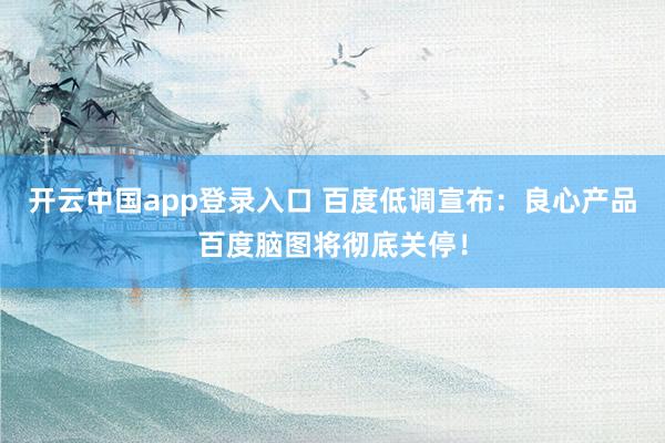 开云中国app登录入口 百度低调宣布：良心产品百度脑图将彻底关停！