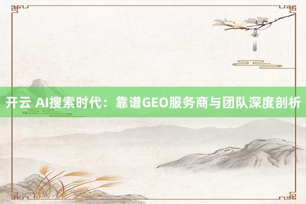 开云 AI搜索时代：靠谱GEO服务商与团队深度剖析