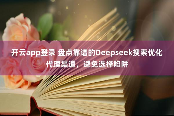 开云app登录 盘点靠谱的Deepseek搜索优化代理渠道，避免选择陷阱