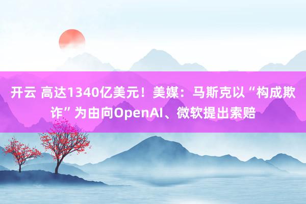 开云 高达1340亿美元!美媒:马斯克以“构成欺诈”为由向OpenAI、微软提出索赔