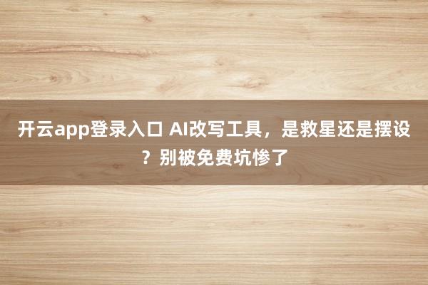 开云app登录入口 AI改写工具，是救星还是摆设？别被免费坑惨了