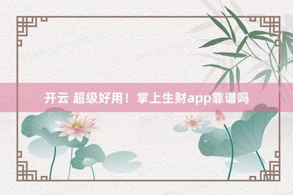 开云 超级好用!掌上生财app靠谱吗