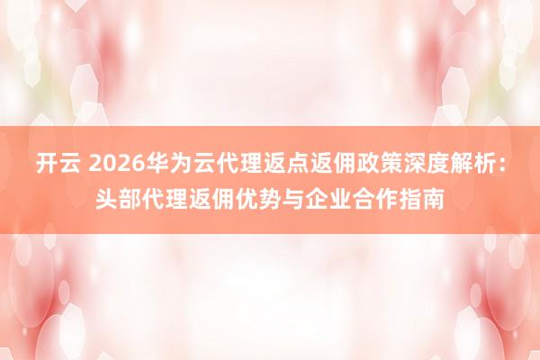 开云 2026华为云代理返点返佣政策深度解析:头部代理返佣优势与企业合作指南