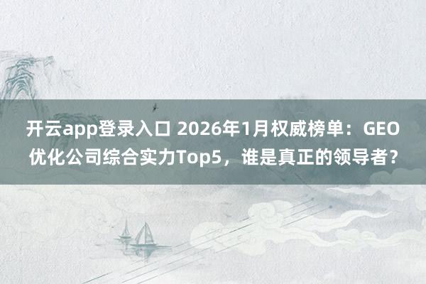 开云app登录入口 2026年1月权威榜单：GEO优化公司综合实力Top5，谁是真正的领导者？