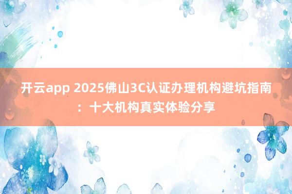 开云app 2025佛山3C认证办理机构避坑指南：十大机构真实体验分享