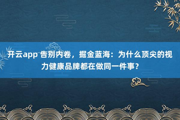 开云app 告别内卷，掘金蓝海：为什么顶尖的视力健康品牌都在做同一件事？
