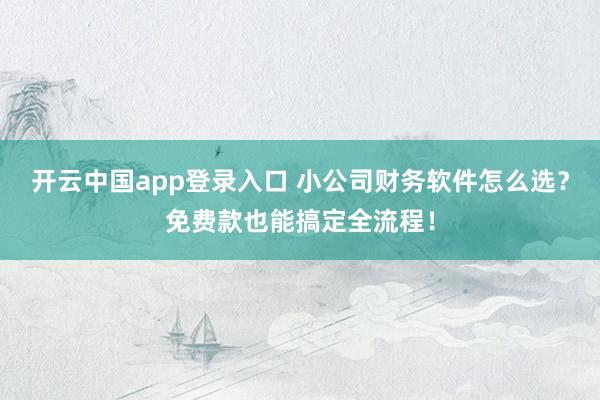 开云中国app登录入口 小公司财务软件怎么选？免费款也能搞定全流程！