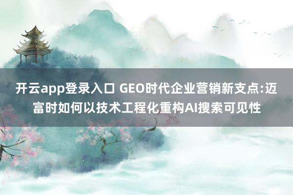 开云app登录入口 GEO时代企业营销新支点:迈富时如何以技术工程化重构AI搜索可见性