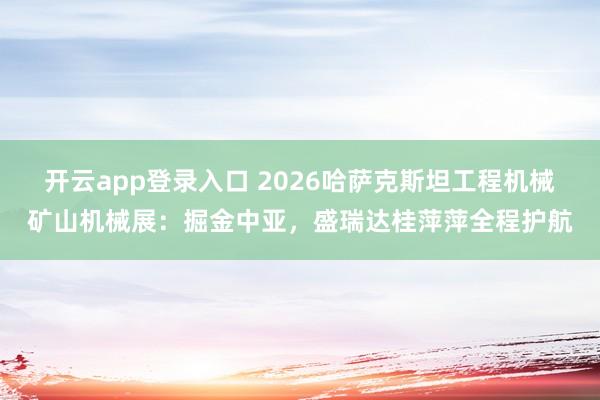 开云app登录入口 2026哈萨克斯坦工程机械矿山机械展：掘金中亚，盛瑞达桂萍萍全程护航