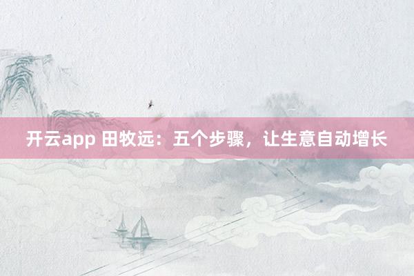 开云app 田牧远：五个步骤，让生意自动增长