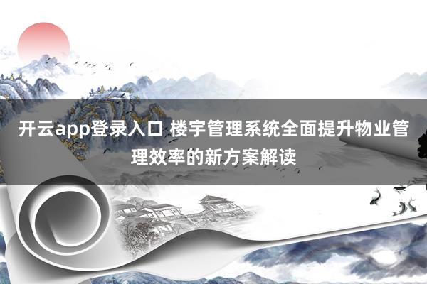 开云app登录入口 楼宇管理系统全面提升物业管理效率的新方案解读