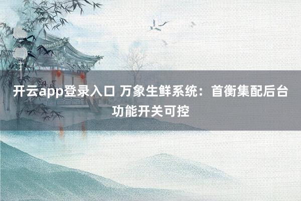 开云app登录入口 万象生鲜系统：首衡集配后台功能开关可控