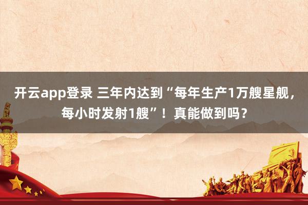 开云app登录 三年内达到“每年生产1万艘星舰，每小时发射1艘”！真能做到吗？