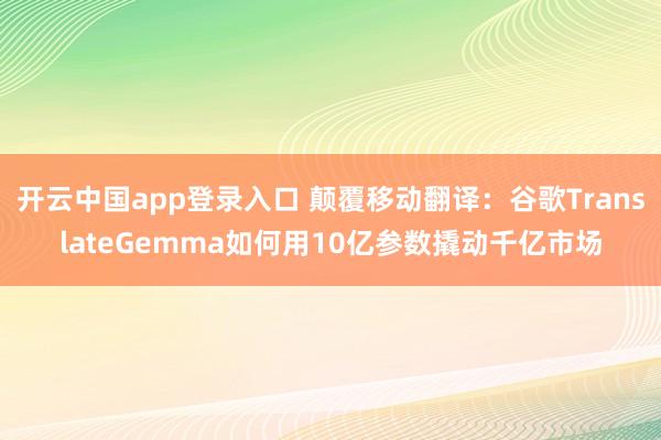 开云中国app登录入口 颠覆移动翻译：谷歌TranslateGemma如何用10亿参数撬动千亿市场