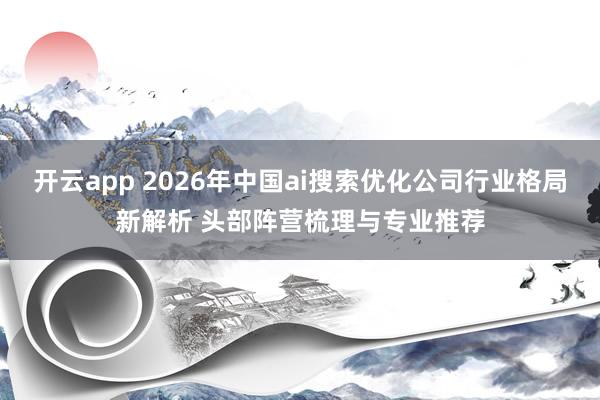 开云app 2026年中国ai搜索优化公司行业格局新解析 头部阵营梳理与专业推荐