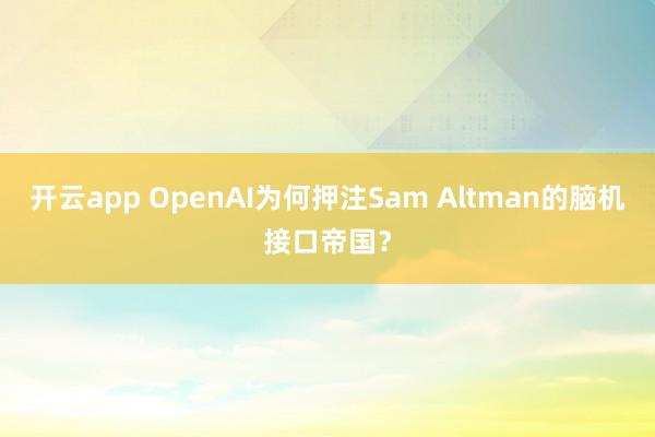 开云app OpenAI为何押注Sam Altman的脑机接口帝国?