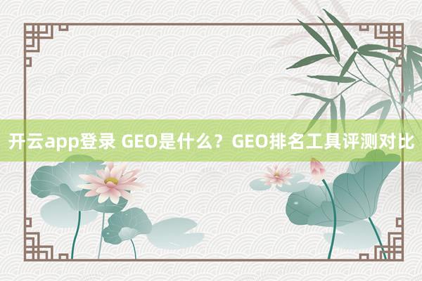 开云app登录 GEO是什么?GEO排名工具评测对比