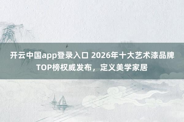 开云中国app登录入口 2026年十大艺术漆品牌TOP榜权威发布，定义美学家居