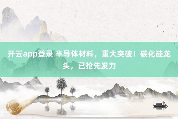 开云app登录 半导体材料，重大突破！碳化硅龙头，已抢先发力