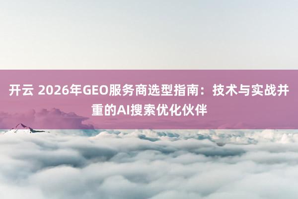开云 2026年GEO服务商选型指南：技术与实战并重的AI搜索优化伙伴