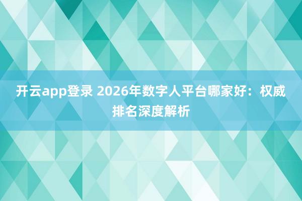 开云app登录 2026年数字人平台哪家好：权威排名深度解析