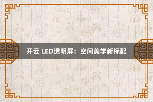 开云 LED透明屏：空间美学新标配