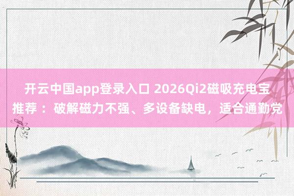 开云中国app登录入口 2026Qi2磁吸充电宝推荐 :破解磁力不强、多设备缺电,适合通勤党