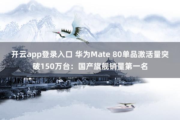开云app登录入口 华为Mate 80单品激活量突破150万台：国产旗舰销量第一名