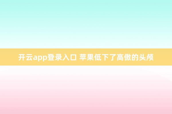 开云app登录入口 苹果低下了高傲的头颅