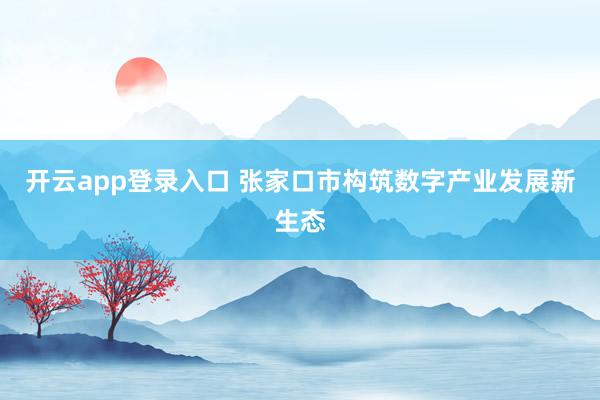 开云app登录入口 张家口市构筑数字产业发展新生态