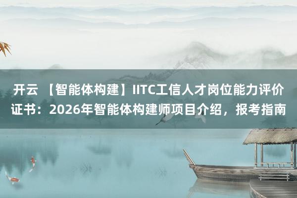 开云 【智能体构建】IITC工信人才岗位能力评价证书：2026年智能体构建师项目介绍，报考指南
