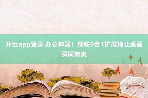 开云app登录 办公神器!绿联9合1扩展坞让桌面瞬间清爽
