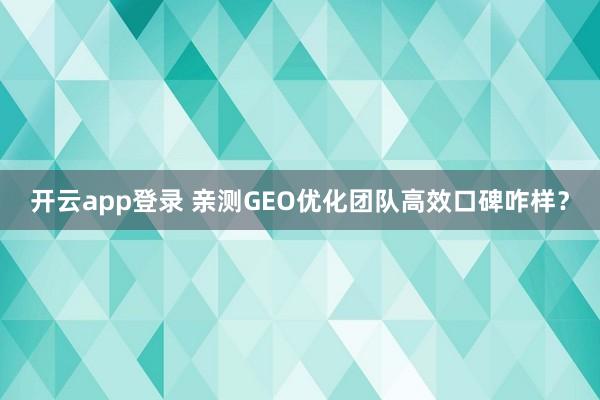 开云app登录 亲测GEO优化团队高效口碑咋样?