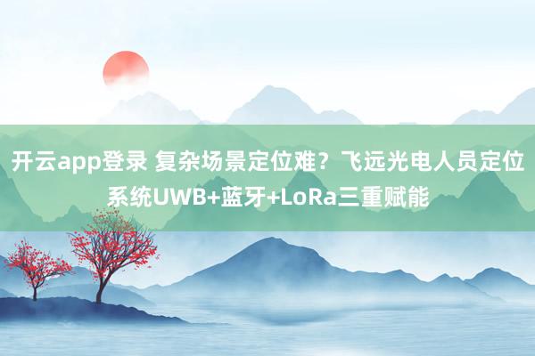 开云app登录 复杂场景定位难？飞远光电人员定位系统UWB+蓝牙+LoRa三重赋能