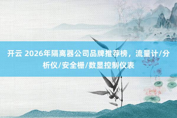 开云 2026年隔离器公司品牌推荐榜,流量计/分析仪/安全栅/数显控制仪表