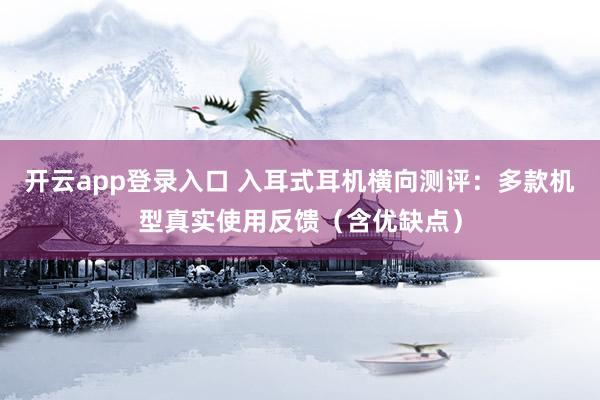 开云app登录入口 入耳式耳机横向测评：多款机型真实使用反馈（含优缺点）