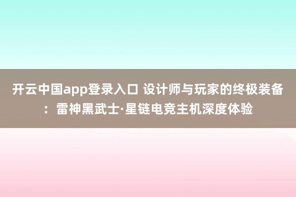 开云中国app登录入口 设计师与玩家的终极装备：雷神黑武士·星链电竞主机深度体验
