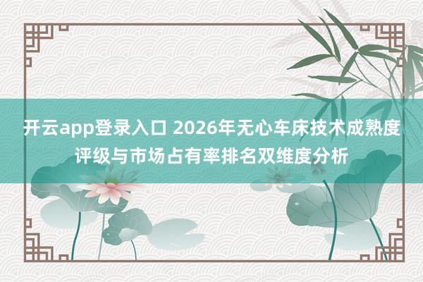 开云app登录入口 2026年无心车床技术成熟度评级与市场占有率排名双维度分析